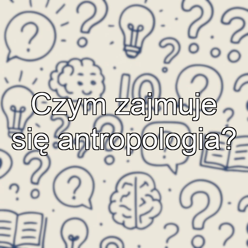 Czym zajmuje się antropologia?