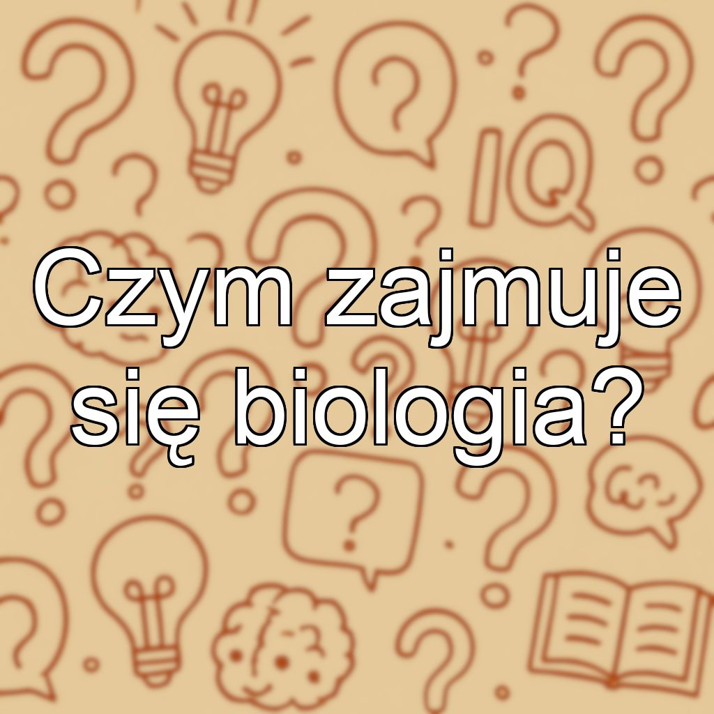Czym zajmuje się biologia?