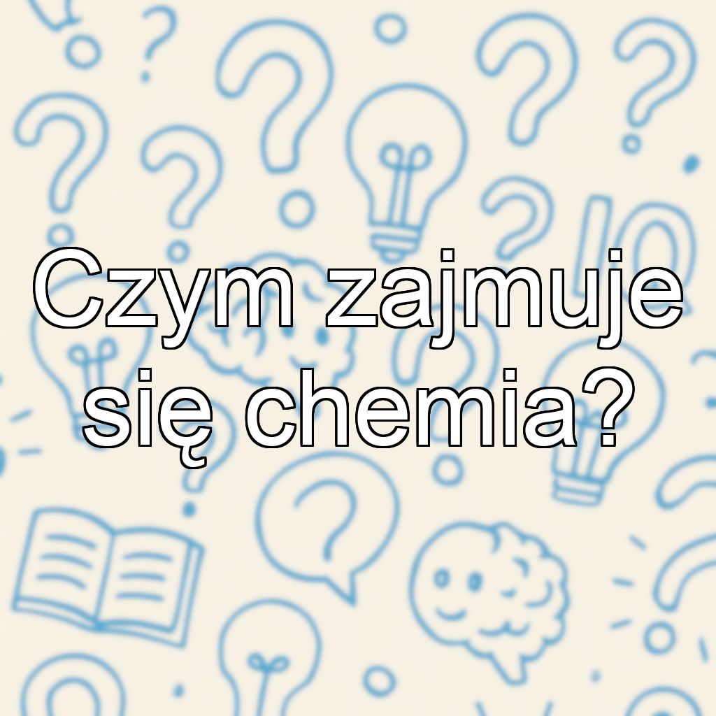 Czym zajmuje się chemia?