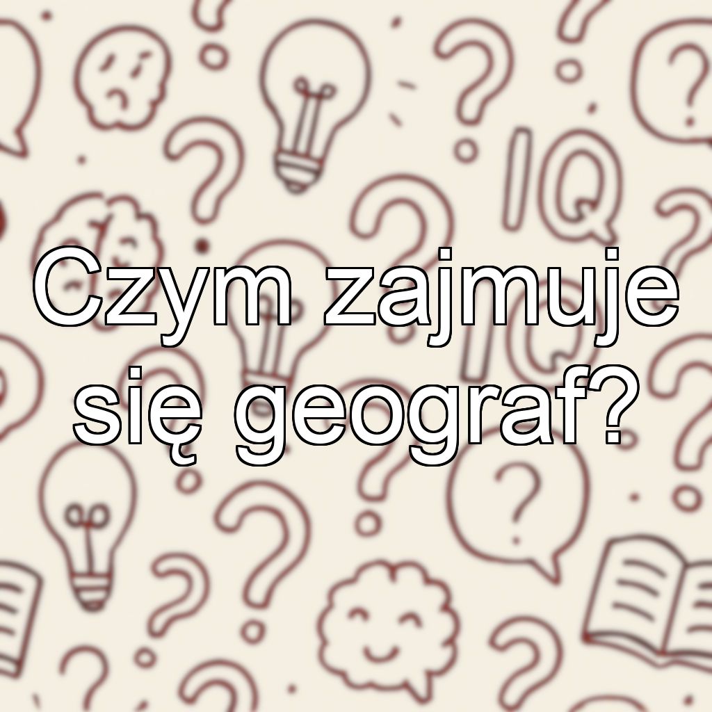 Czym zajmuje się geograf?