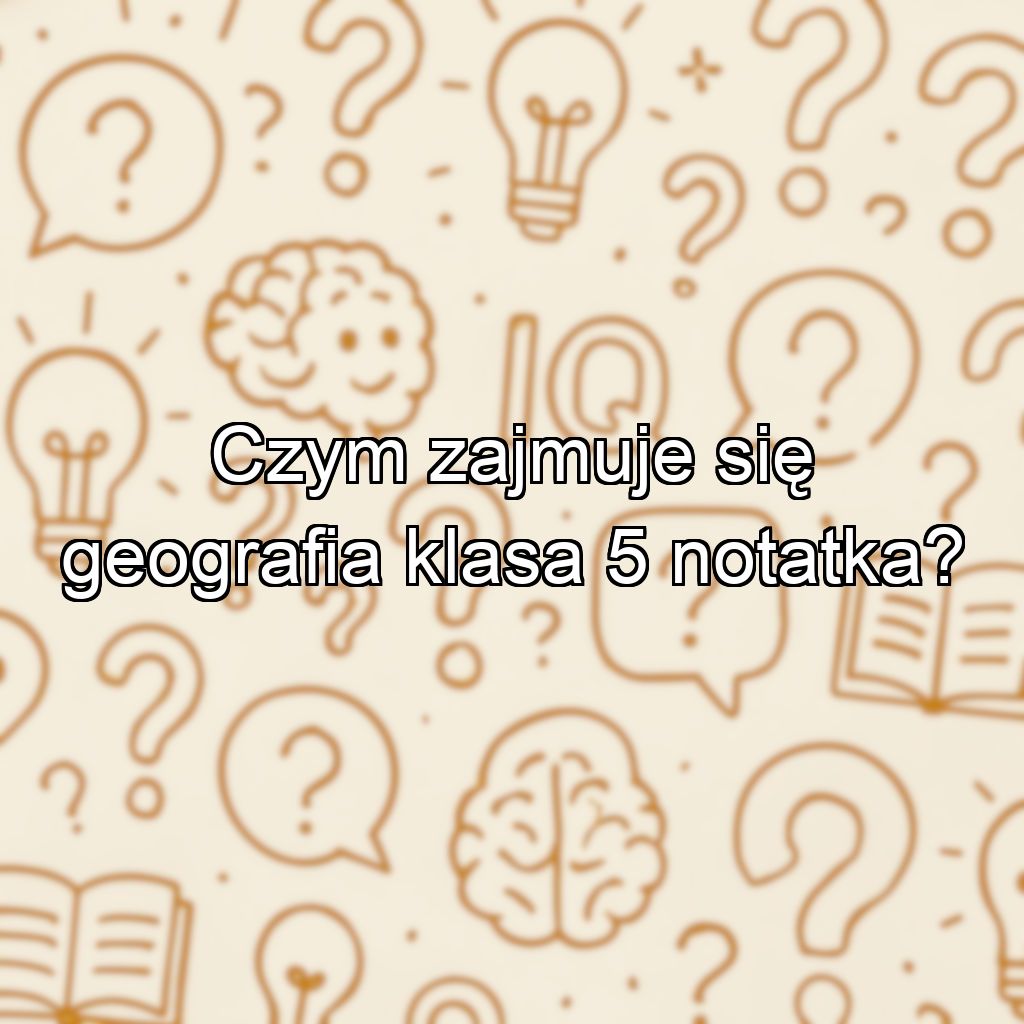 Czym zajmuje się geografia klasa 5 notatka?