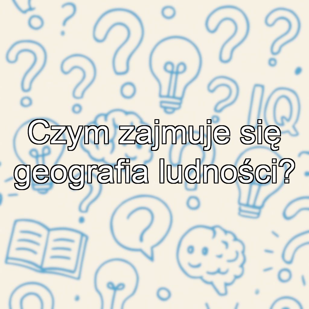 Czym zajmuje się geografia ludności?