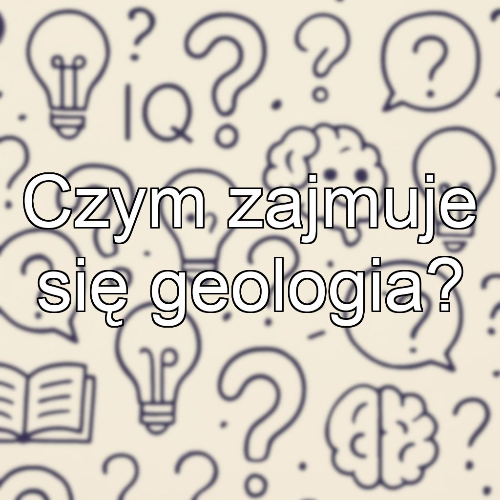 Czym zajmuje się geologia?