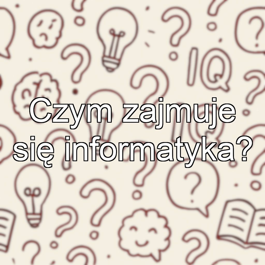 Czym zajmuje się informatyka?