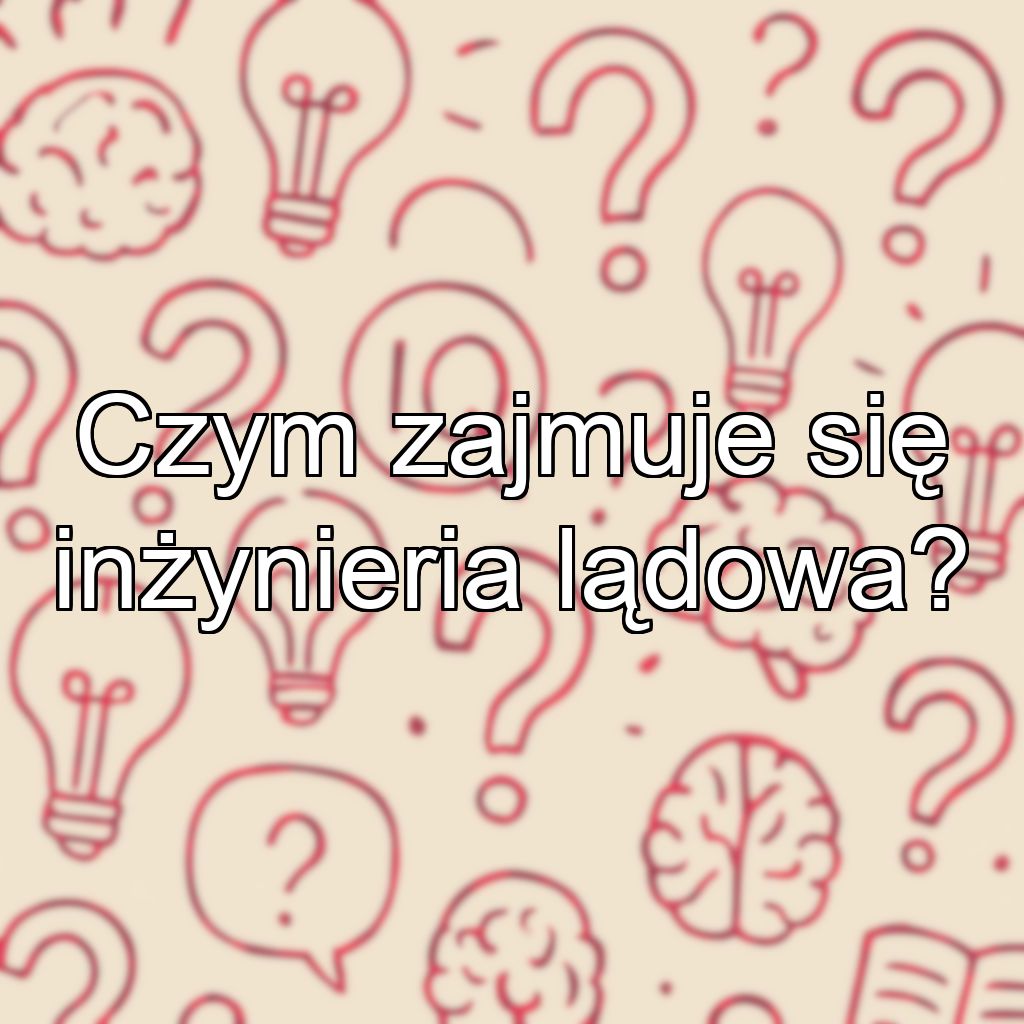 Czym zajmuje się inżynieria lądowa?