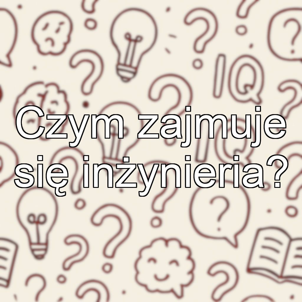 Czym zajmuje się inżynieria?