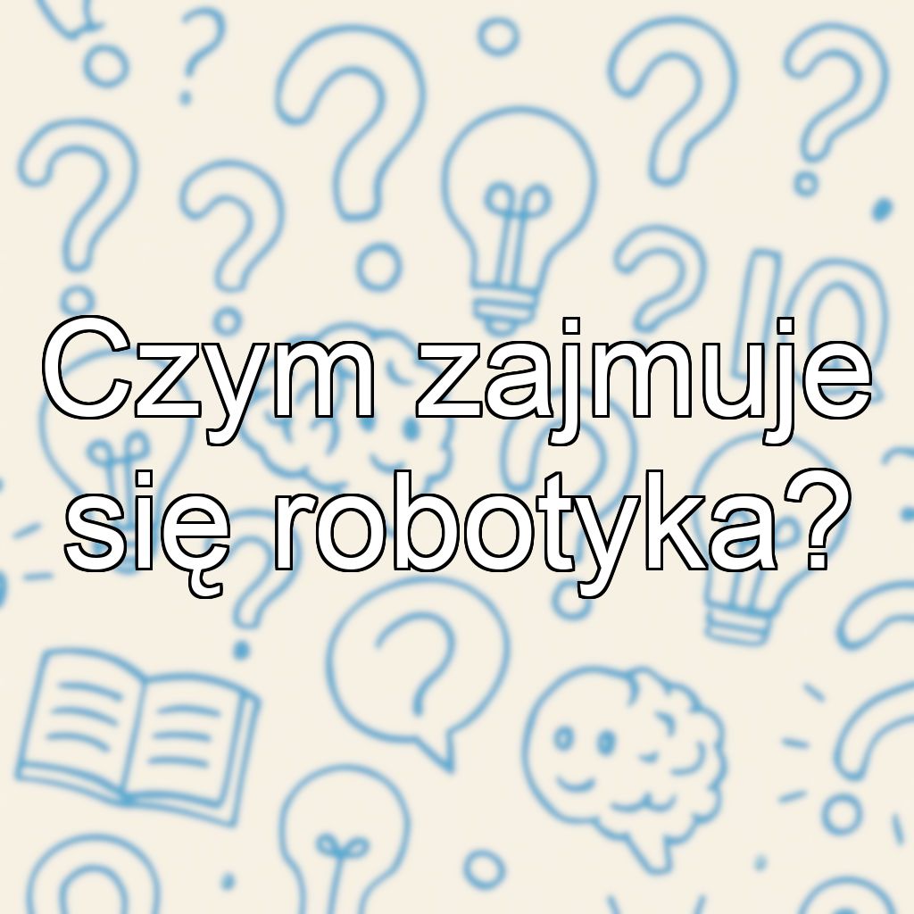 Czym zajmuje się robotyka?