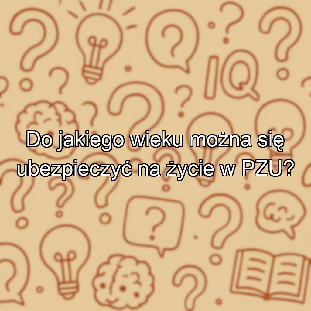 Do jakiego wieku można się ubezpieczyć na życie w PZU?