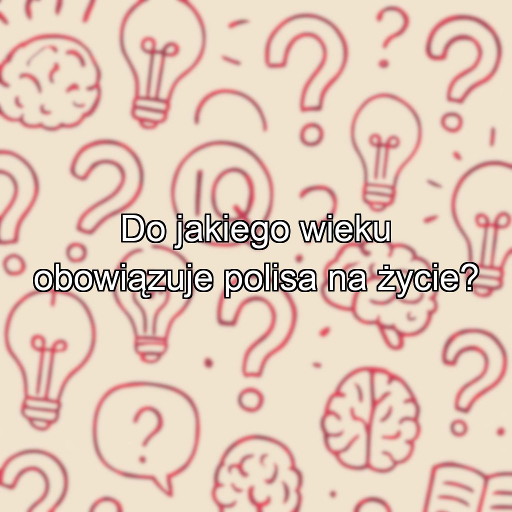 Do jakiego wieku obowiązuje polisa na życie?
