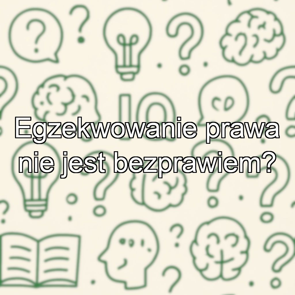Egzekwowanie prawa nie jest bezprawiem?