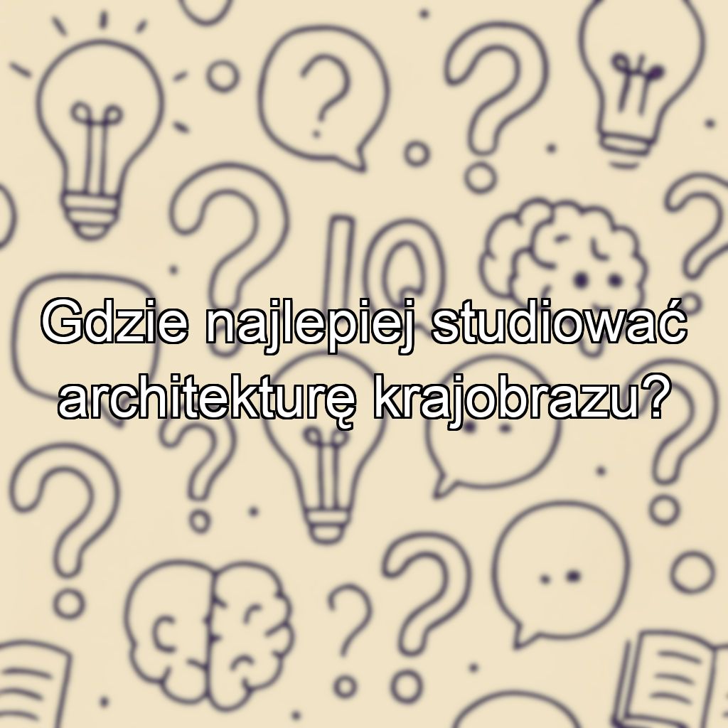 Gdzie najlepiej studiować architekturę krajobrazu?