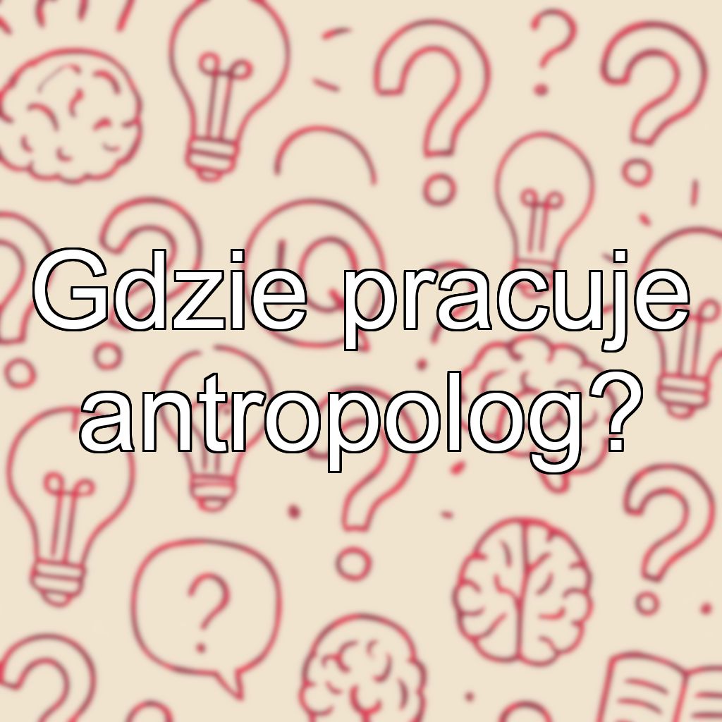 Gdzie pracuje antropolog?
