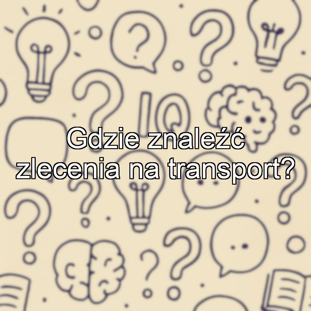 Gdzie znaleźć zlecenia na transport?