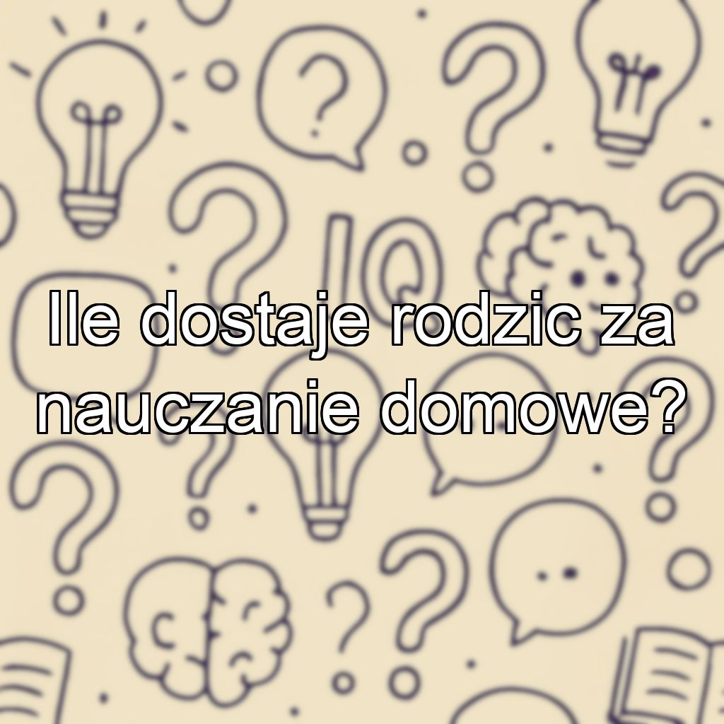Ile dostaje rodzic za nauczanie domowe?