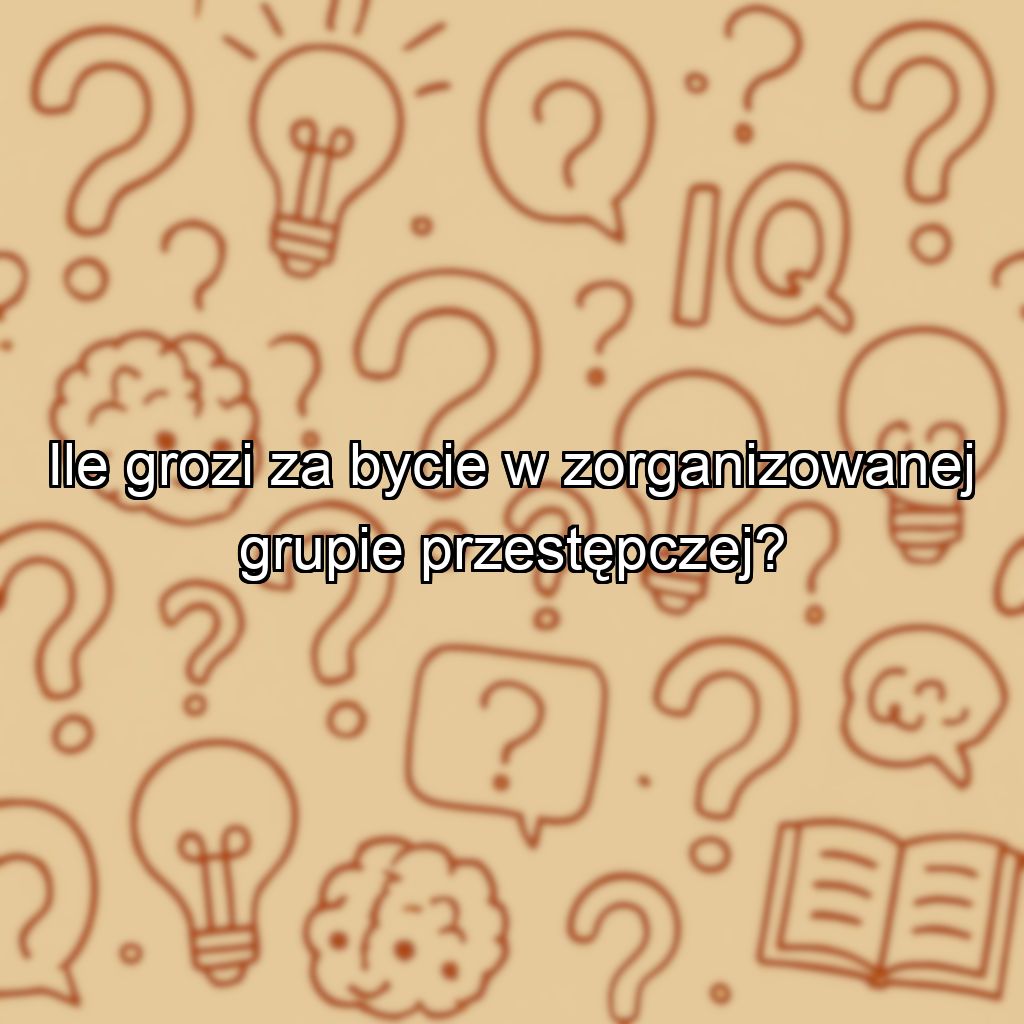 Ile grozi za bycie w zorganizowanej grupie przestępczej?