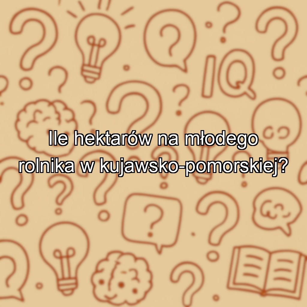 Ile hektarów na młodego rolnika w kujawsko-pomorskiej?