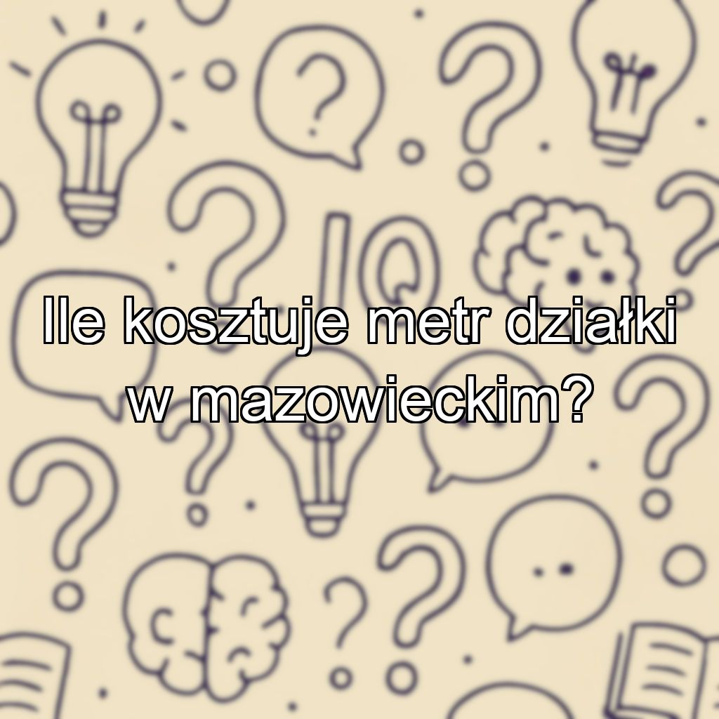 Ile kosztuje metr działki w mazowieckim?