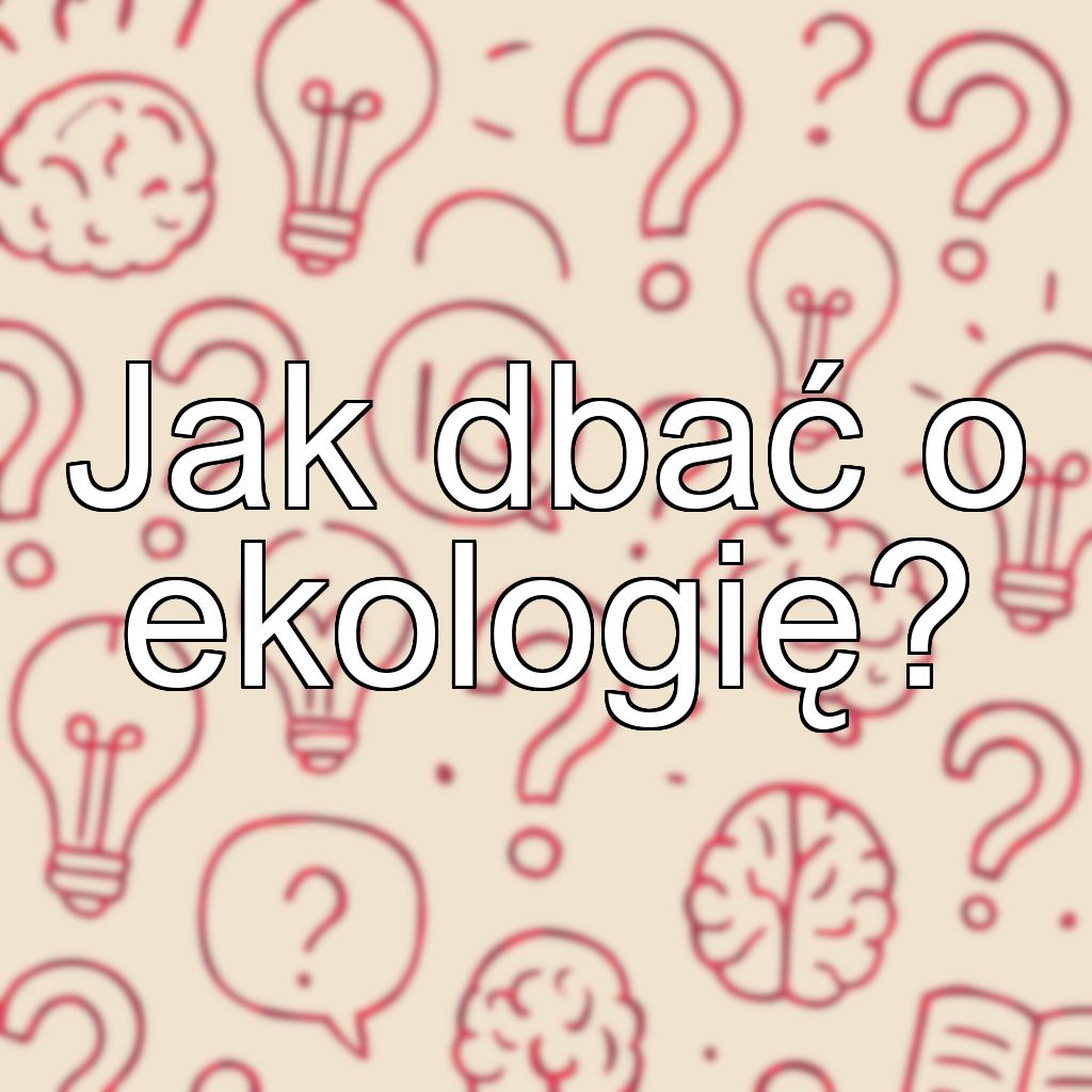Jak dbać o ekologię?