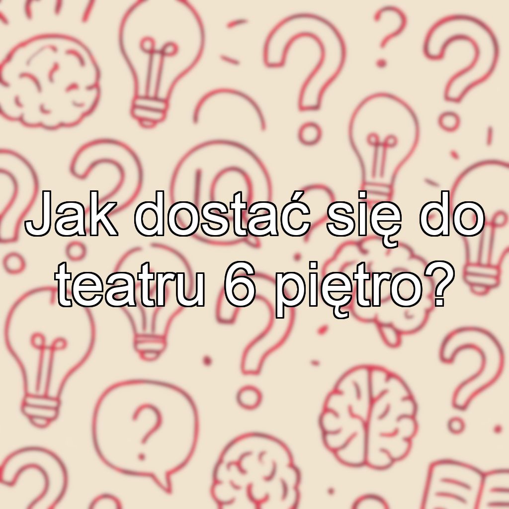 Jak dostać się do teatru 6 piętro?