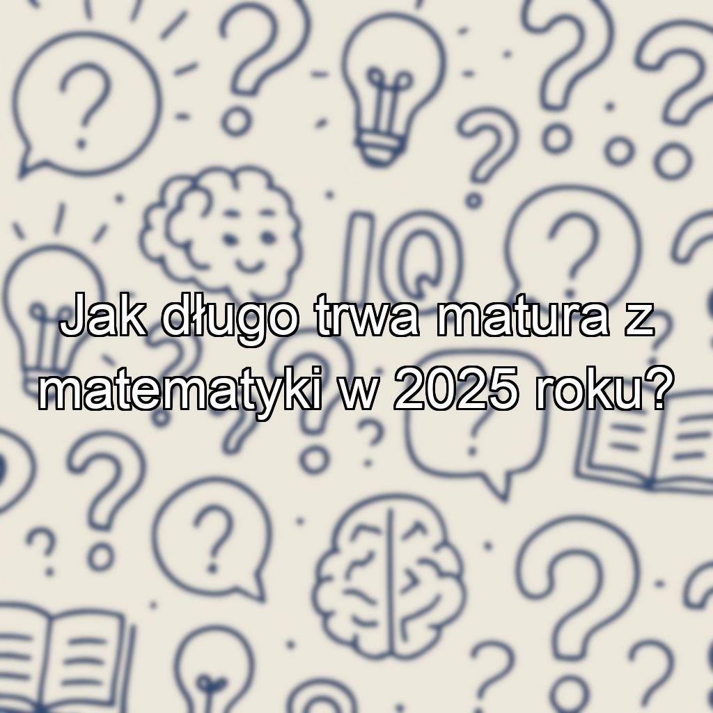 Jak długo trwa matura z matematyki w 2025 roku?