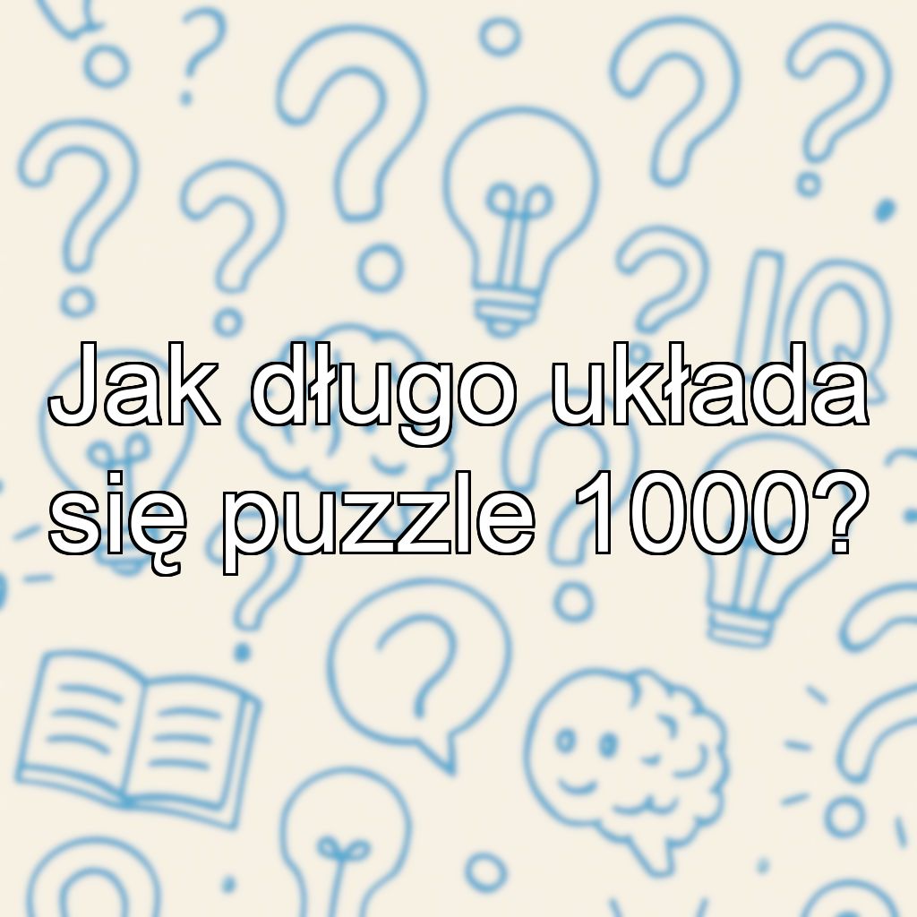 Jak długo układa się puzzle 1000?