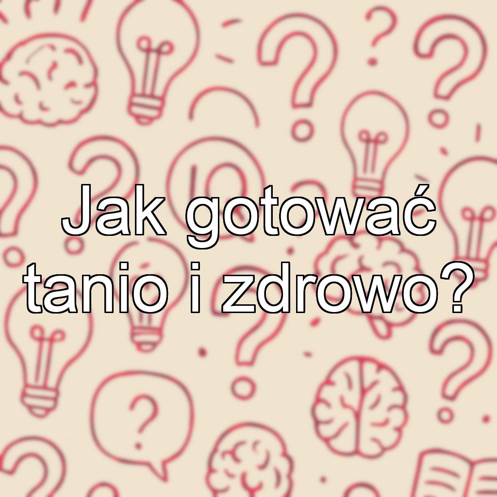 Jak gotować tanio i zdrowo?