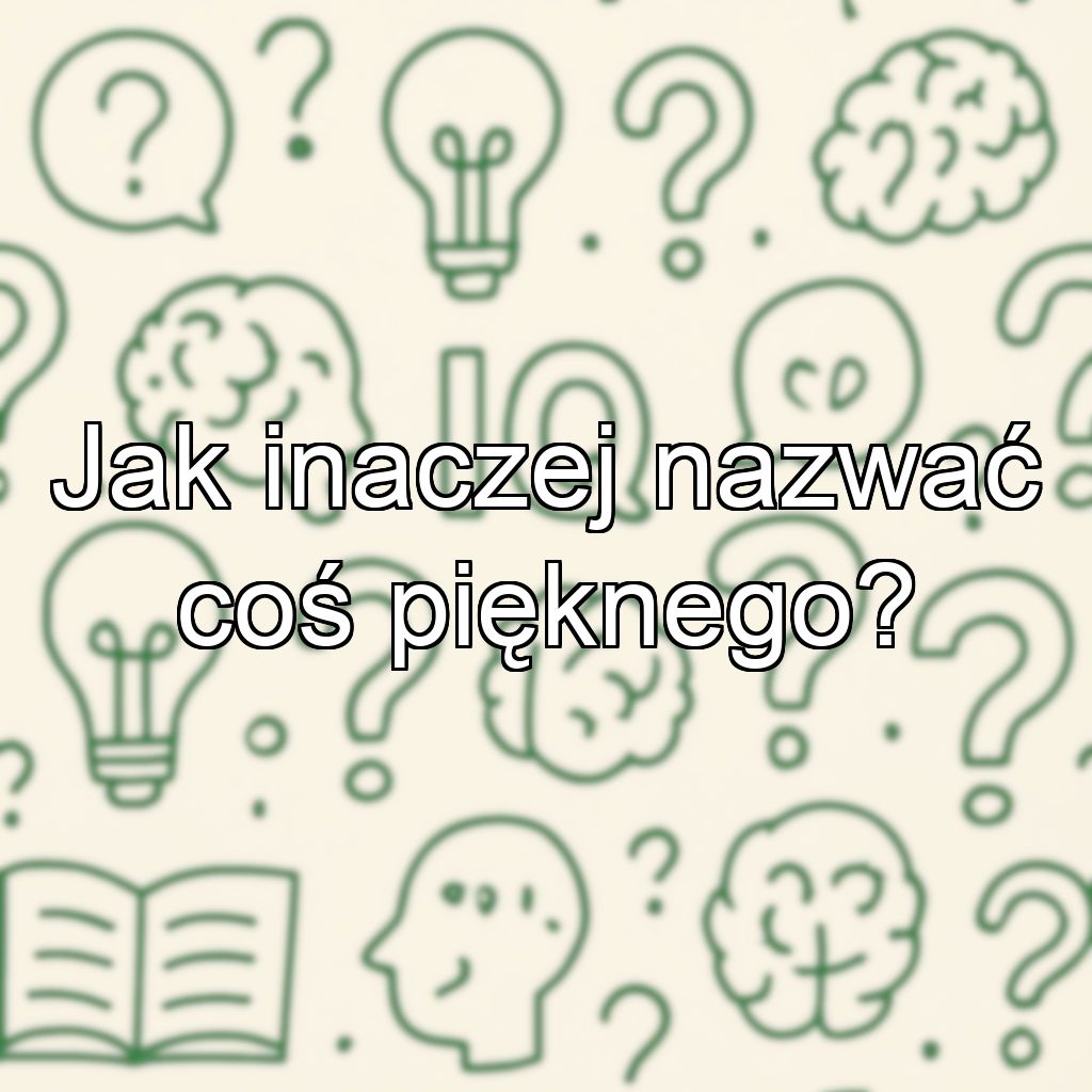 Jak inaczej nazwać coś pięknego?