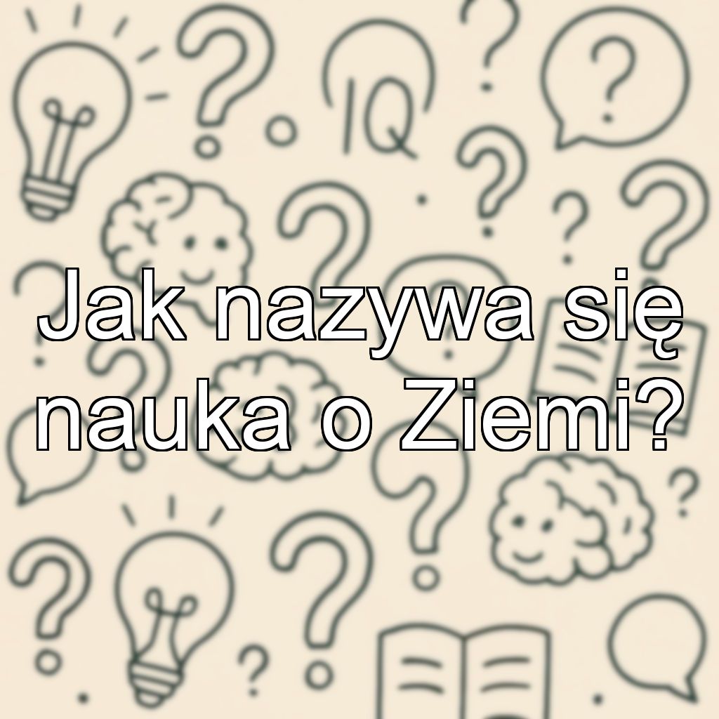 Jak nazywa się nauka o Ziemi?