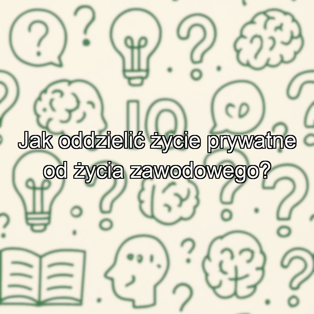 Jak oddzielić życie prywatne od życia zawodowego?
