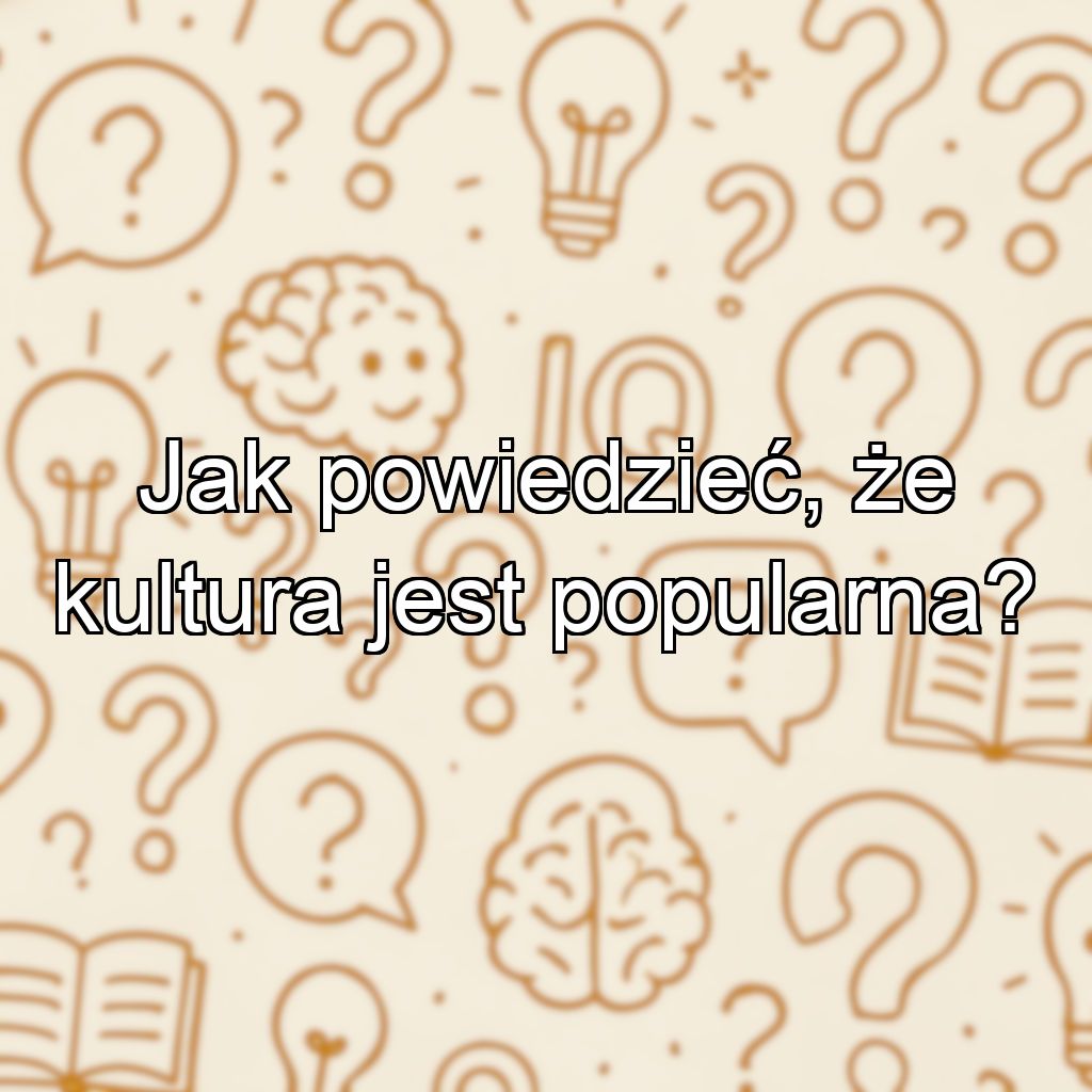 Jak powiedzieć, że kultura jest popularna?