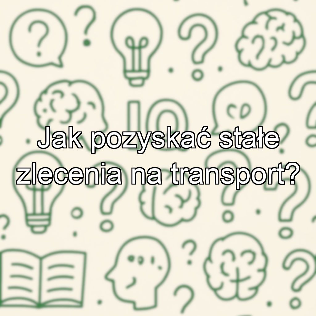 Jak pozyskać stałe zlecenia na transport?