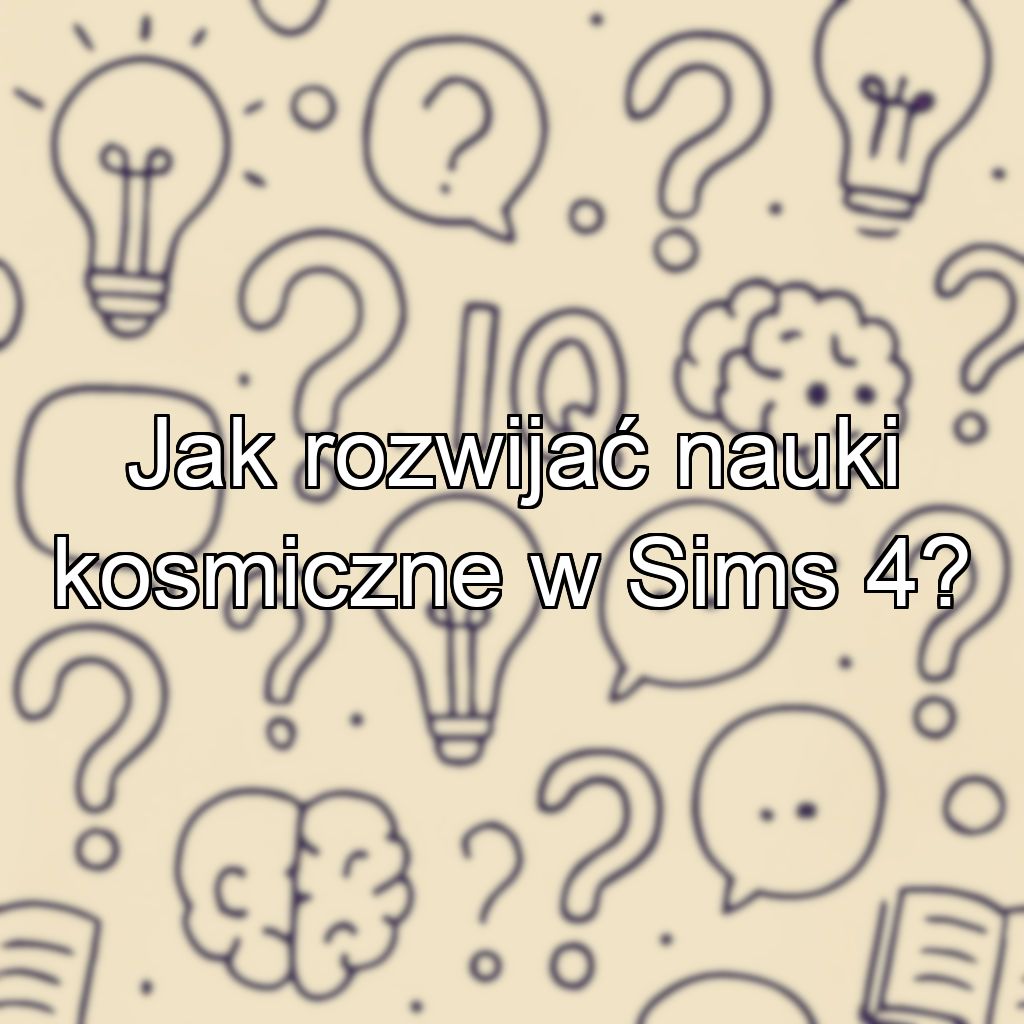 Jak rozwijać nauki kosmiczne w Sims 4?