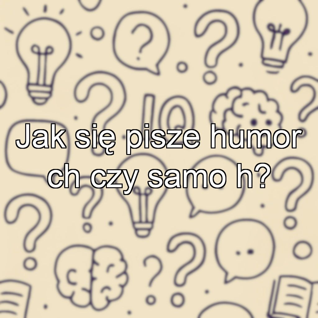 Jak się pisze humor ch czy samo h?