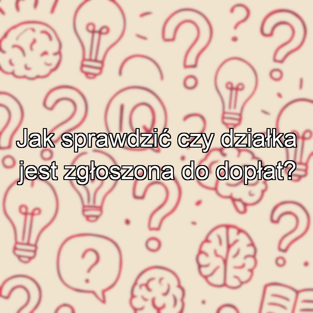 Jak sprawdzić czy działka jest zgłoszona do dopłat?
