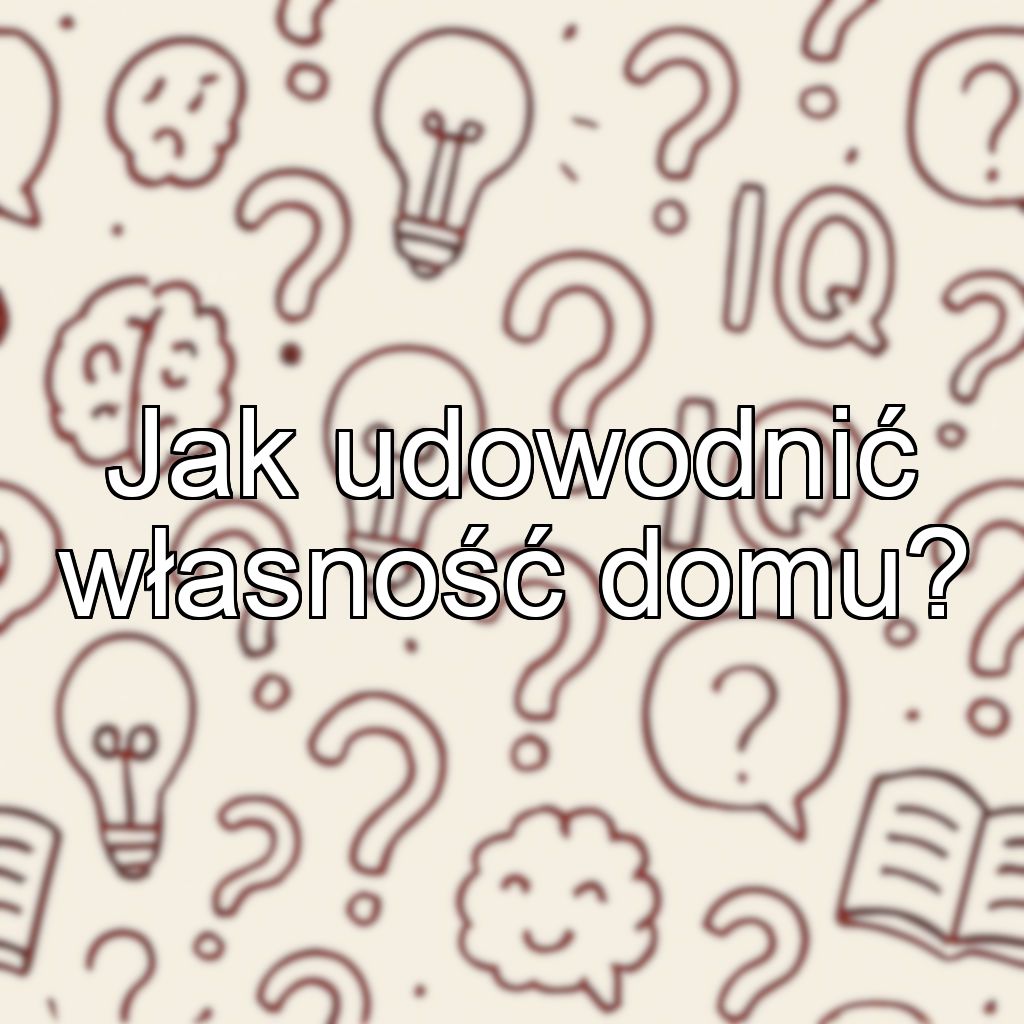Jak udowodnić własność domu?