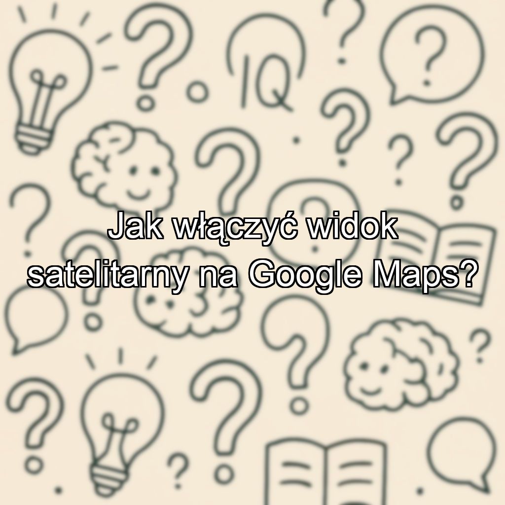 Jak włączyć widok satelitarny na Google Maps?