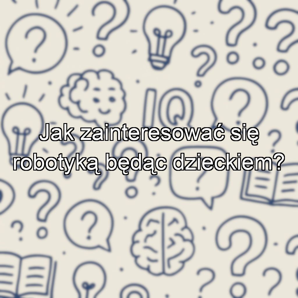 Jak zainteresować się robotyką będąc dzieckiem?