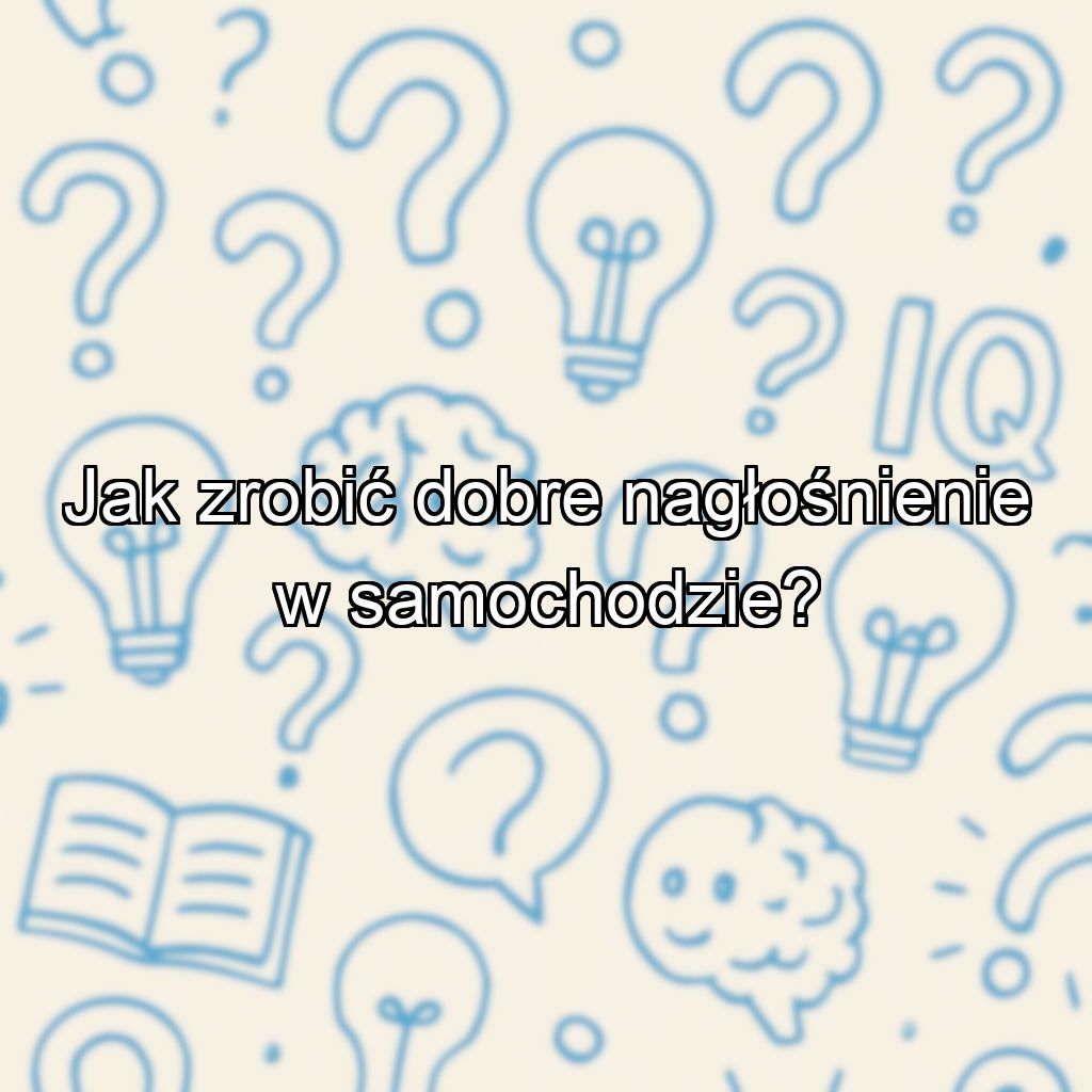 Jak zrobić dobre nagłośnienie w samochodzie?