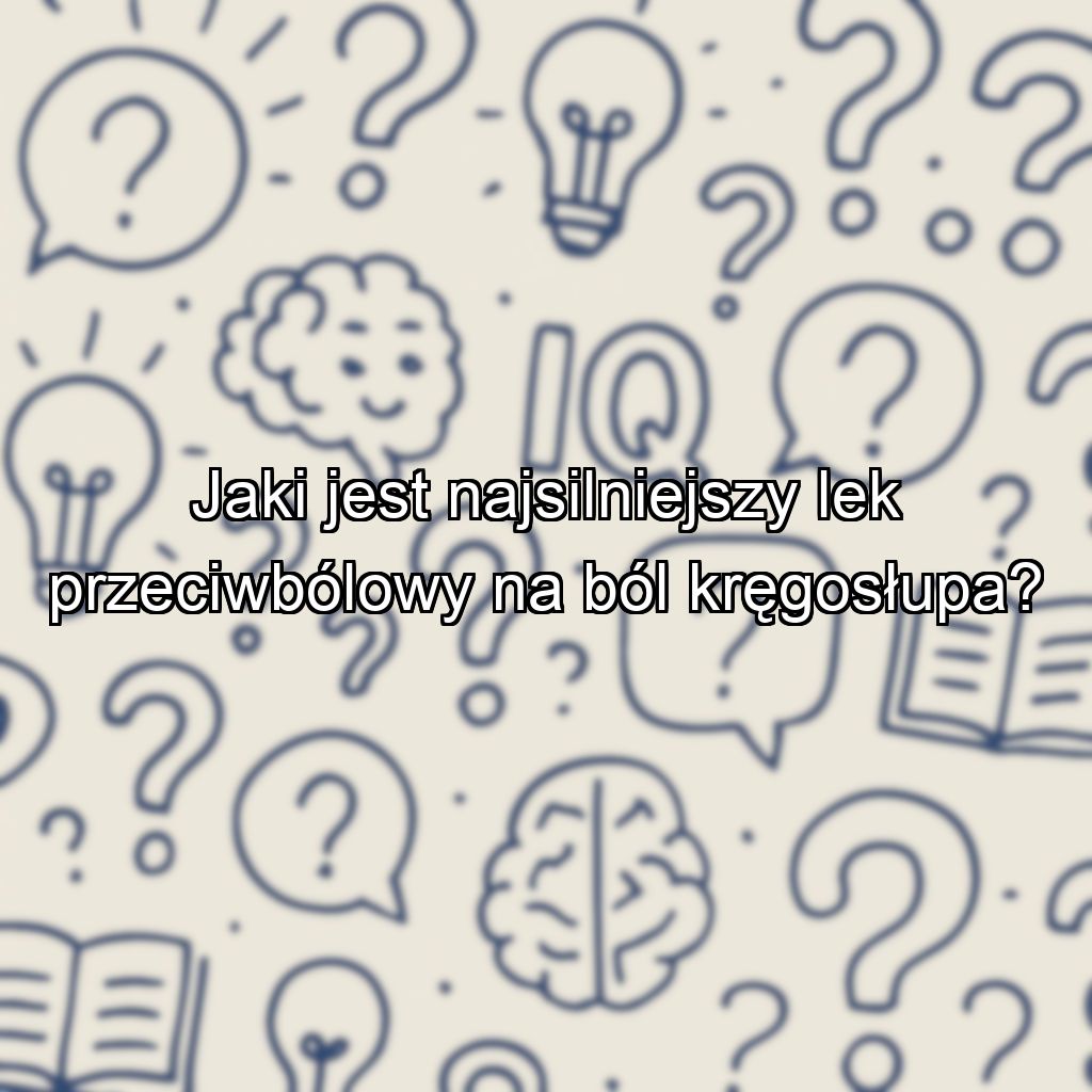 Jaki jest najsilniejszy lek przeciwbólowy na ból kręgosłupa?