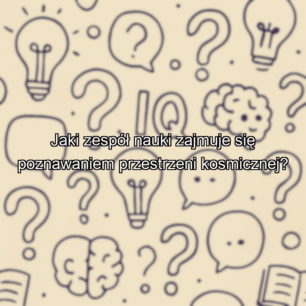 Jaki zespół nauki zajmuje się poznawaniem przestrzeni kosmicznej?