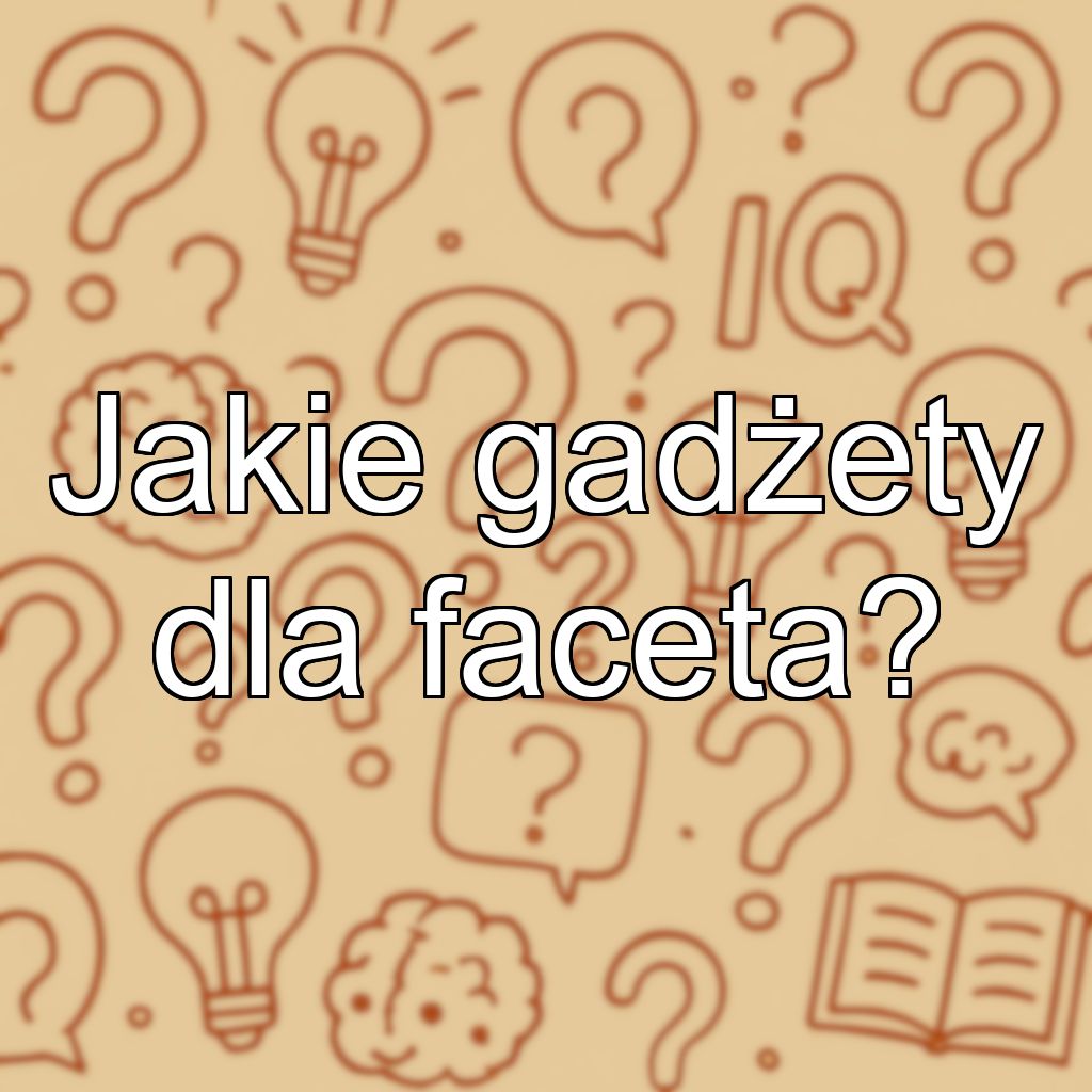 Jakie gadżety dla faceta?