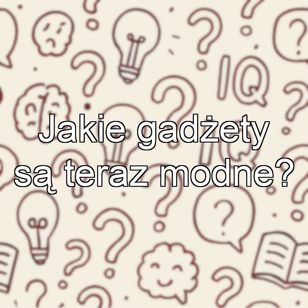 Jakie gadżety są teraz modne?