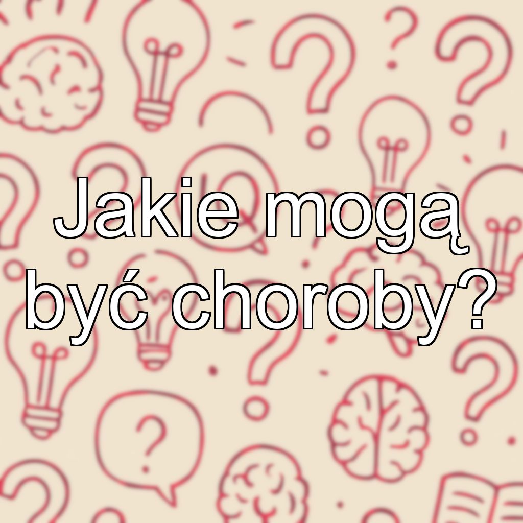 Jakie mogą być choroby?