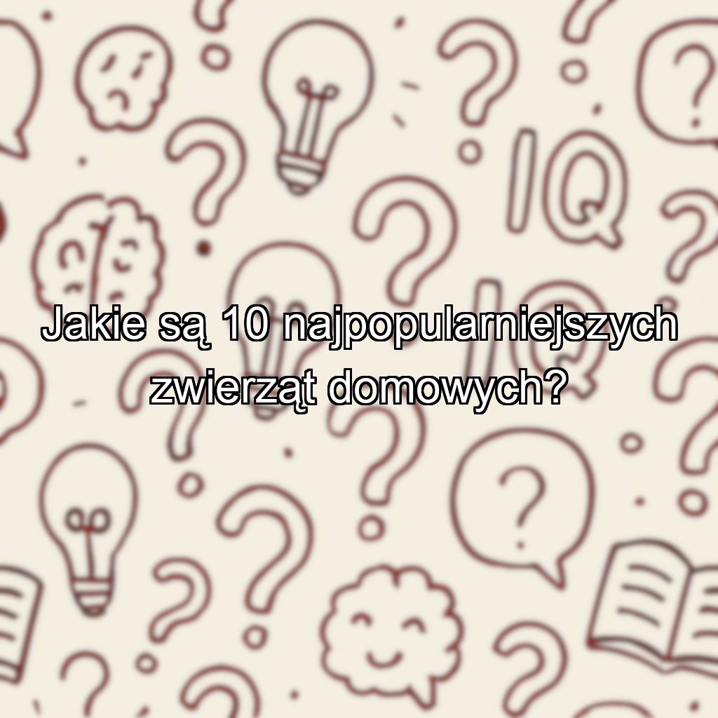 Jakie są 10 najpopularniejszych zwierząt domowych?