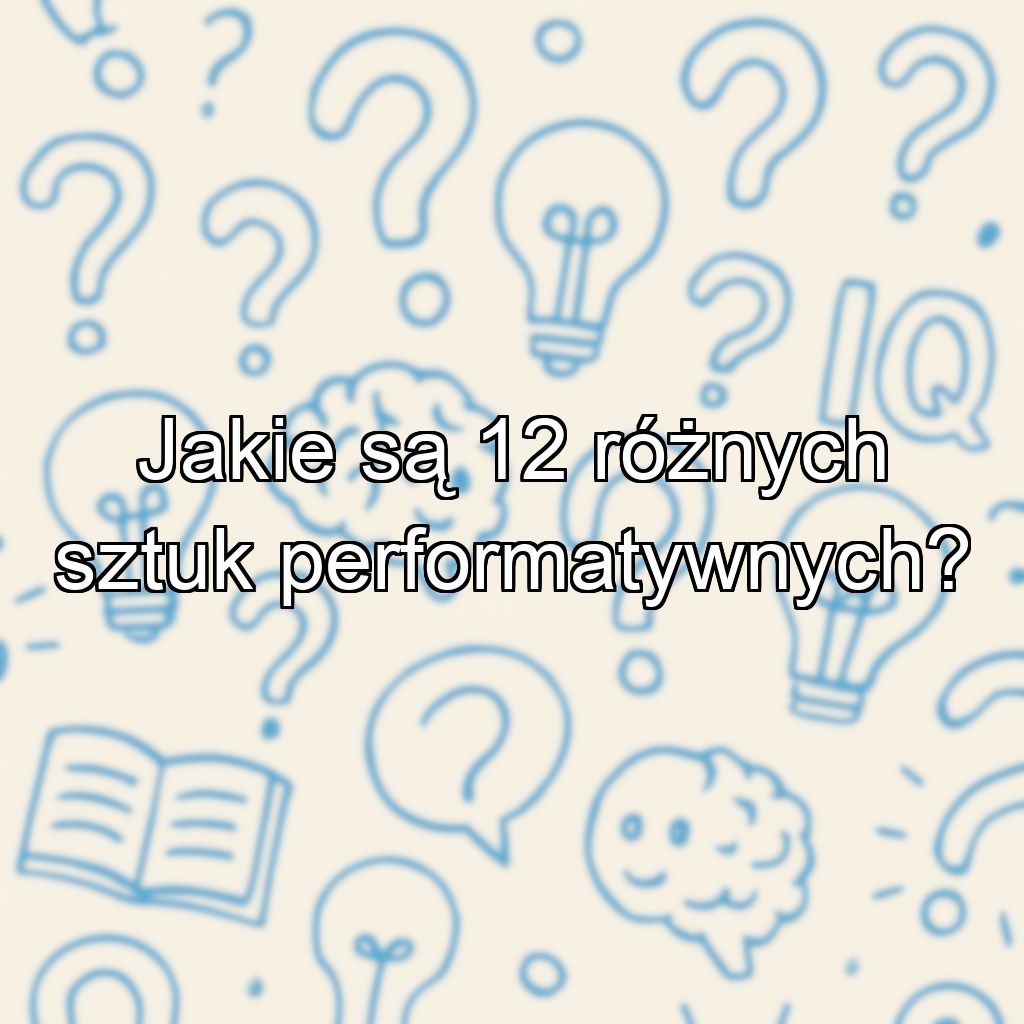 Jakie są 12 różnych sztuk performatywnych?