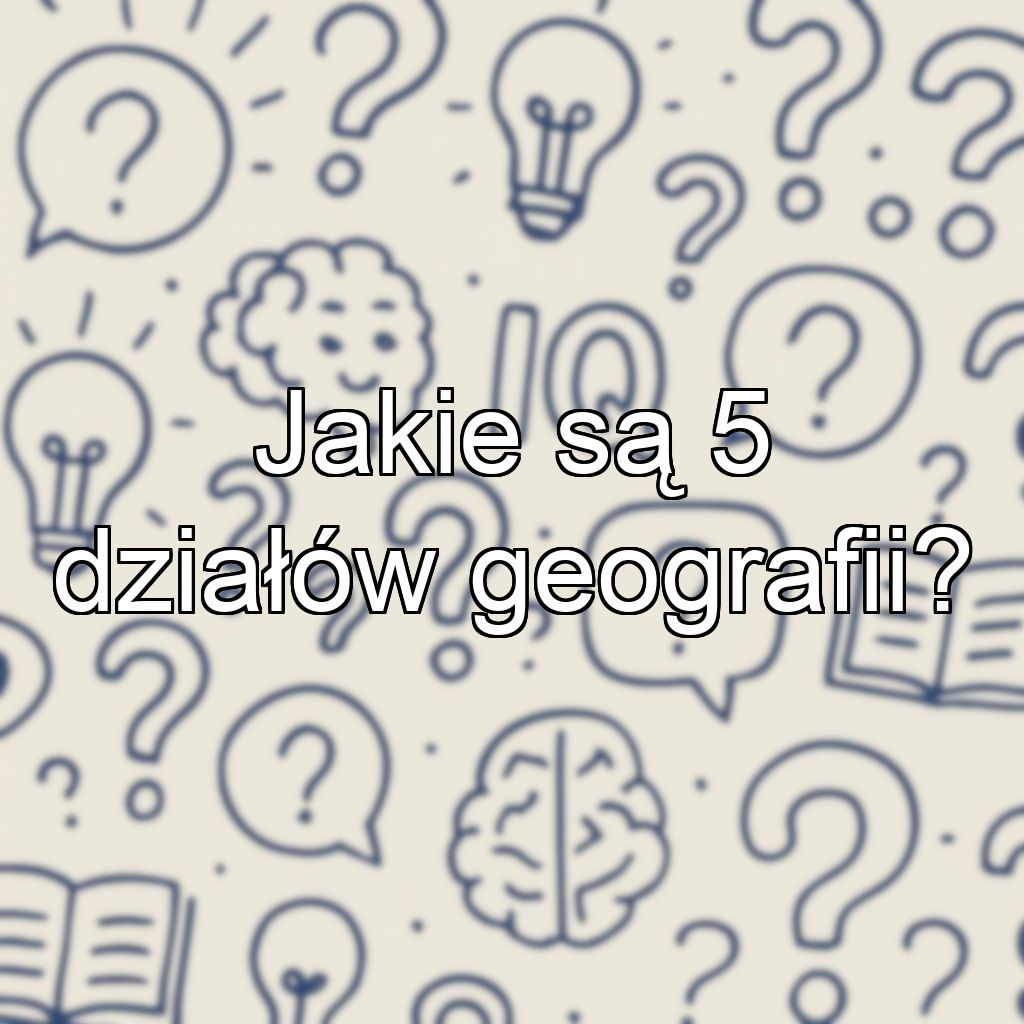 Jakie są 5 działów geografii?