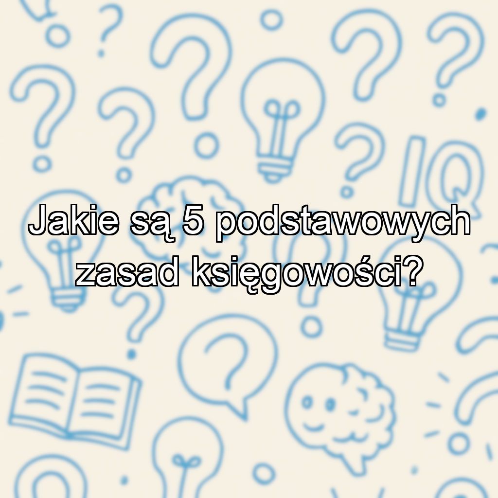 Jakie są 5 podstawowych zasad księgowości?