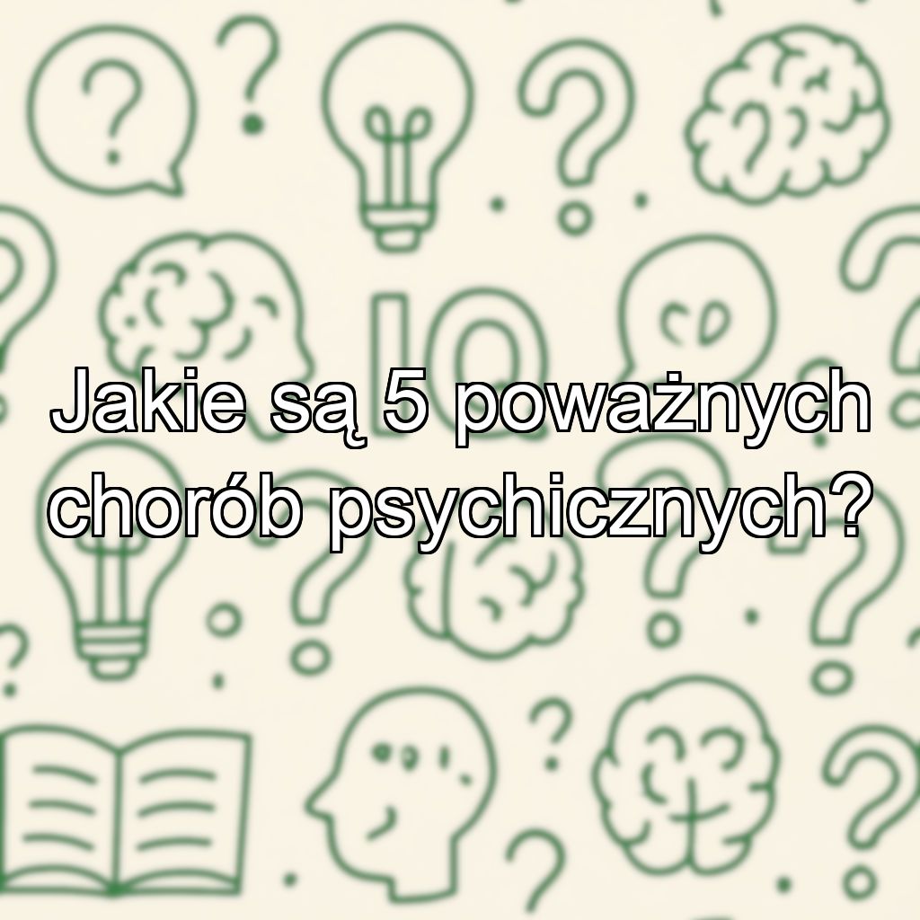 Jakie są 5 poważnych chorób psychicznych?