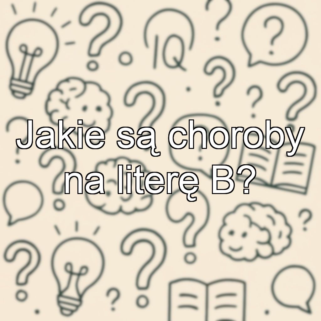 Jakie są choroby na literę B?