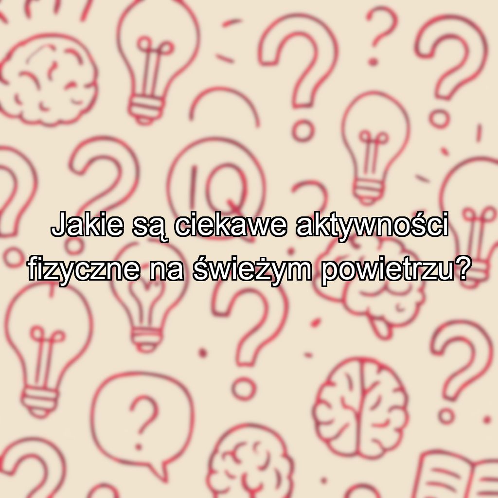 Jakie są ciekawe aktywności fizyczne na świeżym powietrzu?